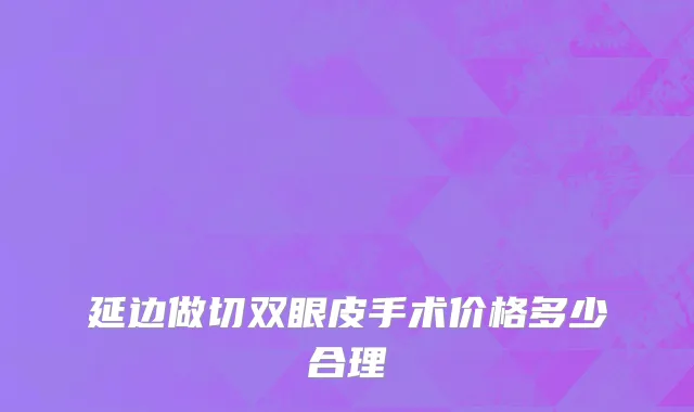 延边做切双眼皮手术价格多少合理
