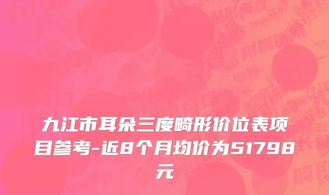 九江市耳朵三度畸形价位表项目参考-近8个月均价为51798元