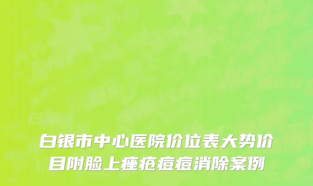 白银市中心医院价位表大势价目附脸上痤疮痘痘消除案例