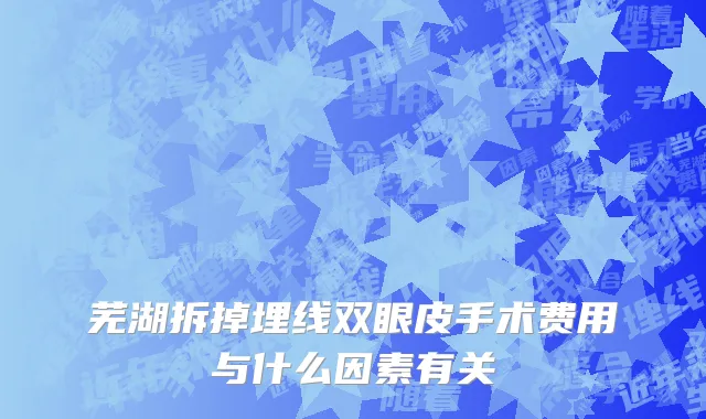 芜湖拆掉埋线双眼皮手术费用与什么因素有关