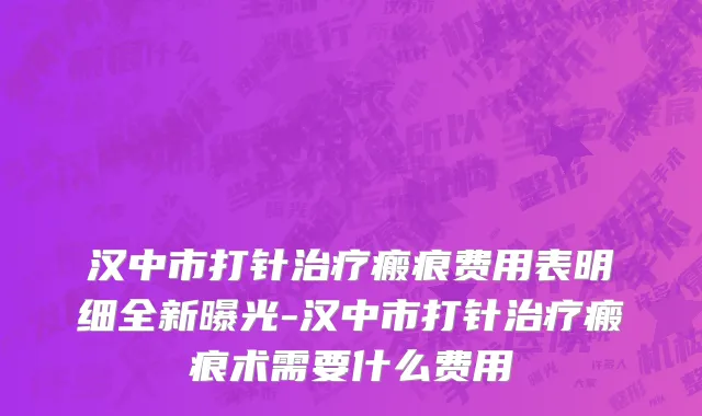 汉中市打针治疗瘢痕费用表明细全新曝光-汉中市打针治疗瘢痕术需要什么费用