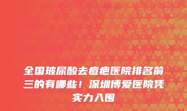 全国玻尿酸去痘疤医院排名前三的有哪些!深圳博爱医院凭实力入围