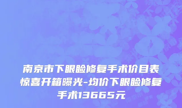 南京市下眼睑修复手术价目表惊喜开箱曝光-均价下眼睑修复手术13665元