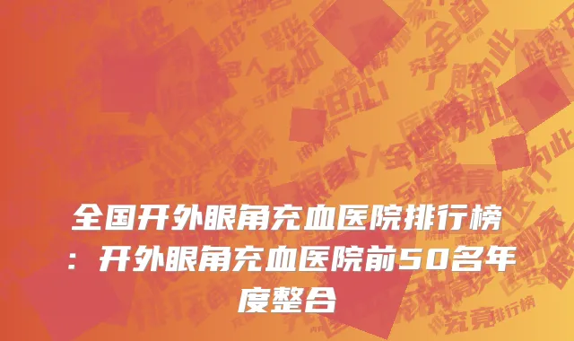 全国开外眼角充血医院排行榜：开外眼角充血医院前50名年度整合