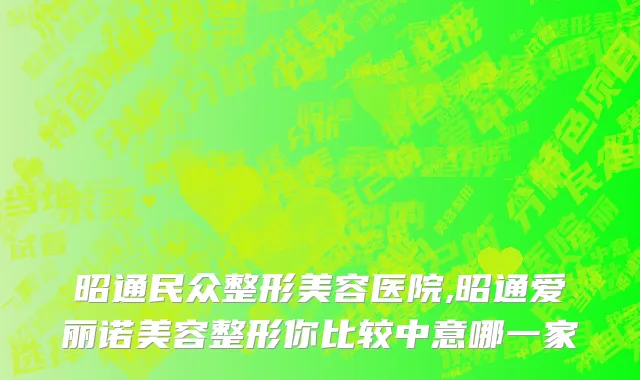昭通民众整形美容医院,昭通爱丽诺美容整形你比较中意哪一家