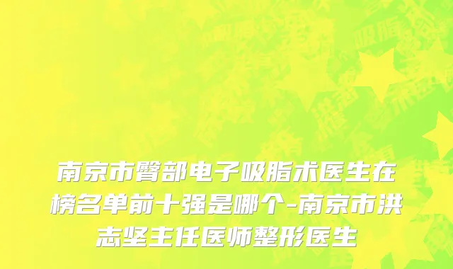 南京市臀部电子吸脂术医生在榜名单前十强是哪个-南京市洪志坚主任医师整形医生