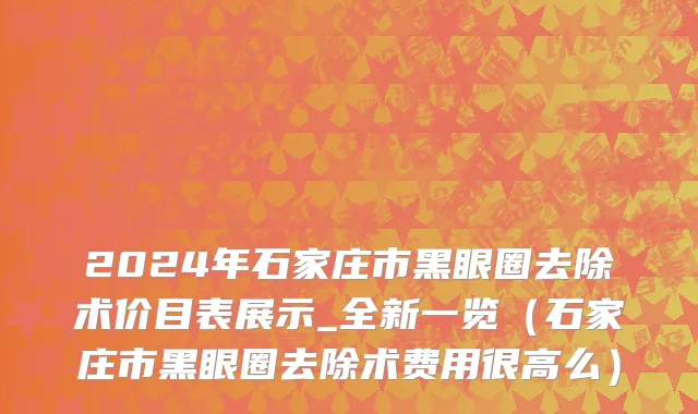 2024年石家庄市黑眼圈去除术价目表展示_全新一览（石家庄市黑眼圈去除术费用很高么）