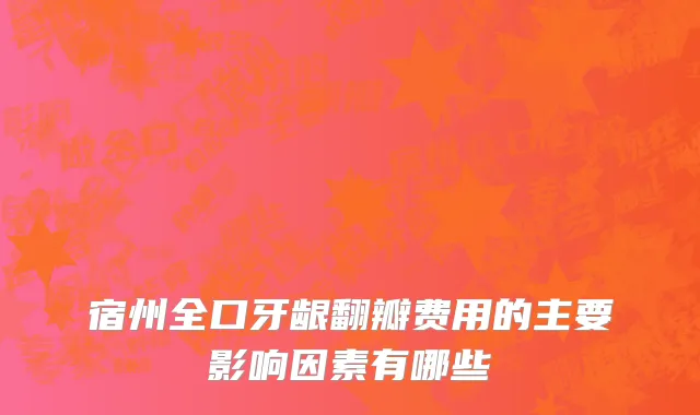 宿州全口牙龈翻瓣费用的主要影响因素有哪些