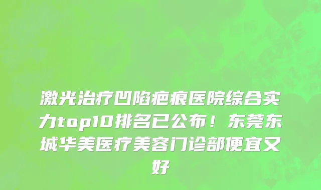 激光治疗凹陷疤痕医院综合实力top10排名已公布!东莞东城华美医疗美容门诊部便宜又好