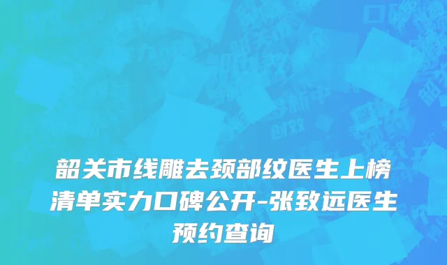 韶关市线雕去颈部纹医生上榜清单实力口碑公开-张致远医生预约查询