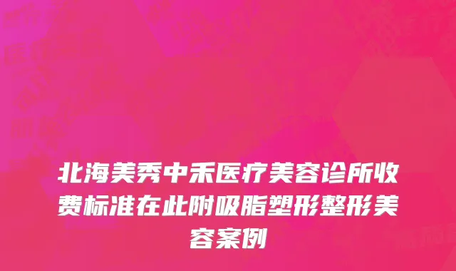 北海美秀中禾医疗美容诊所收费标准在此附吸脂塑形整形美容案例