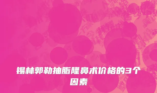 锡林郭勒抽脂隆鼻术价格的3个因素