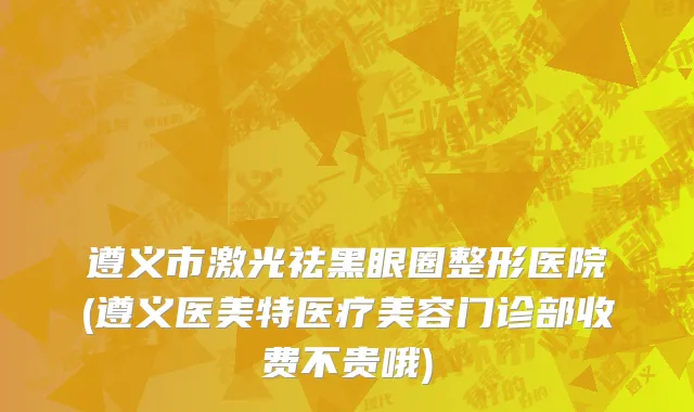 遵义市激光祛黑眼圈整形医院(遵义医美特医疗美容门诊部收费不贵哦)