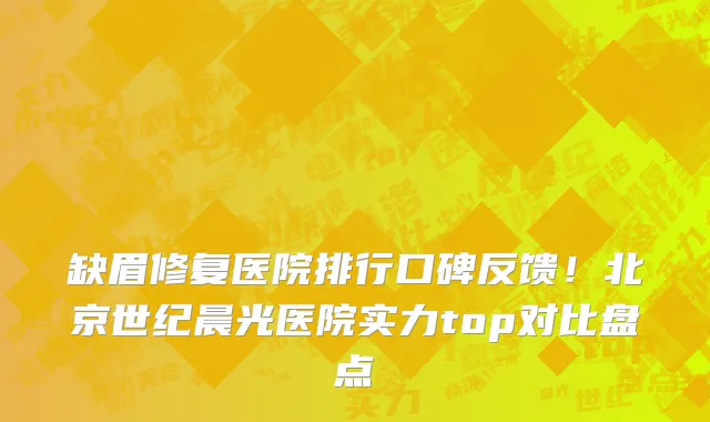 缺眉修复医院排行口碑反馈!北京世纪晨光医院实力top对比盘点