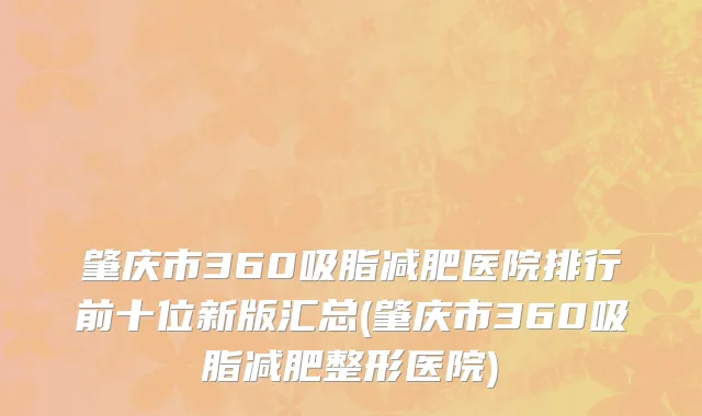 肇庆市360吸脂减肥医院排行前十位新版汇总(肇庆市360吸脂减肥整形医院)