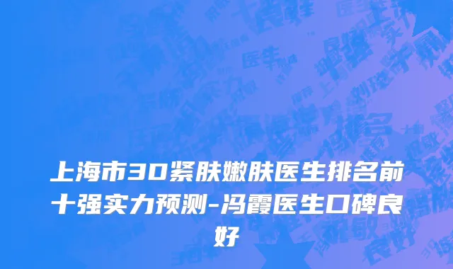 上海市3D紧肤嫩肤医生排名前十强实力预测-冯霞医生口碑良好