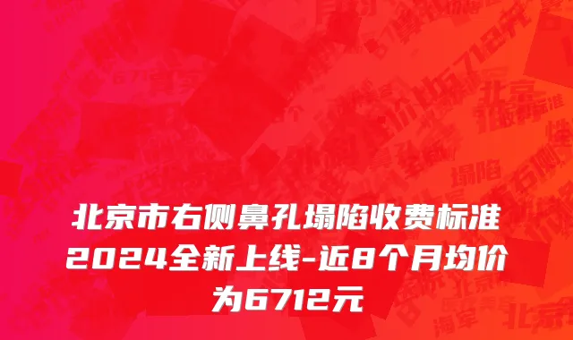 北京市右侧鼻孔塌陷收费标准2024全新上线-近8个月均价为6712元