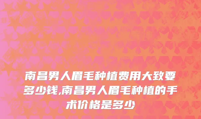 南昌男人眉毛种植费用大致要多少钱,南昌男人眉毛种植的手术价格是多少