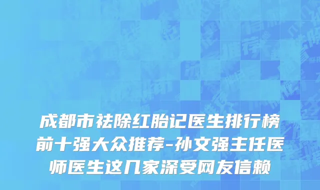 成都市祛除红胎记医生排行榜前十强大众推荐-孙文强主任医师医生这几家深受网友信赖