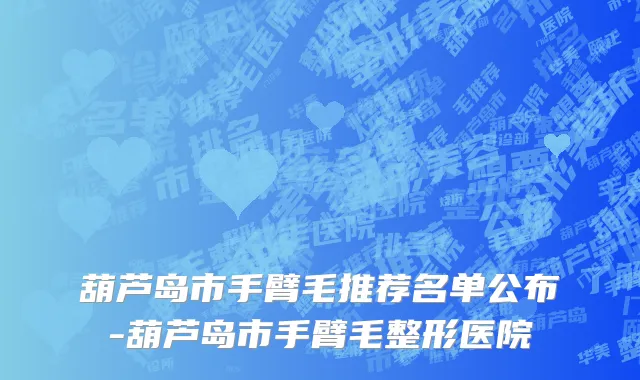 葫芦岛市手臂毛推荐名单公布-葫芦岛市手臂毛整形医院