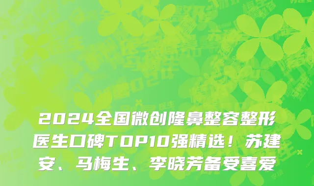 2024全国微创隆鼻整容整形医生口碑TOP10强精选！苏建安、马梅生、李晓芳备受喜爱