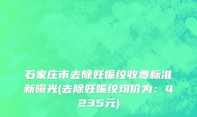石家庄市去除妊娠纹收费标准新曝光(去除妊娠纹均价为：4235元)