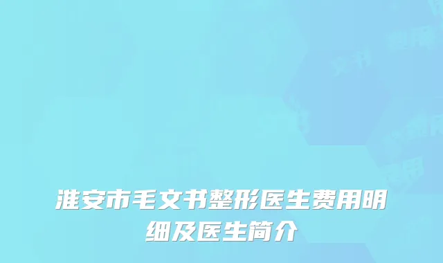 淮安市毛文书整形医生费用明细及医生简介