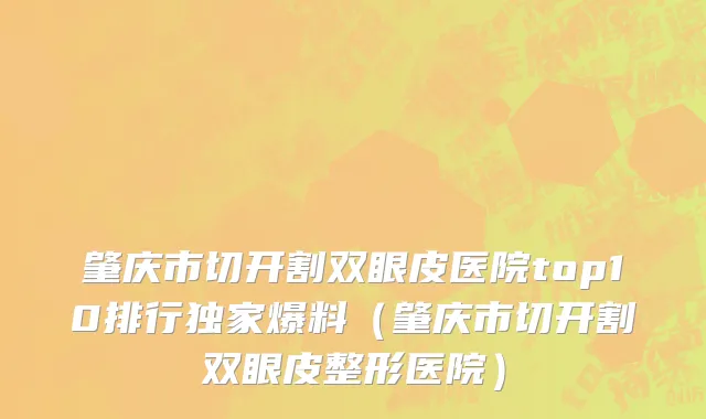 肇庆市切开割双眼皮医院top10排行独家爆料（肇庆市切开割双眼皮整形医院）