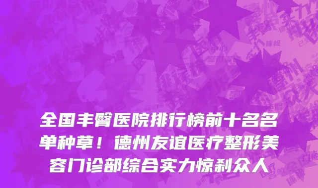 全国丰臀医院排行榜前十名名单种草!德州友谊医疗整形美容门诊部综合实力惊刹众人