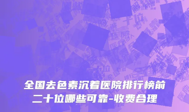 全国去色素沉着医院排行榜前二十位哪些可靠-收费合理