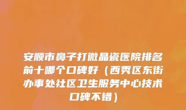 安顺市鼻子打微晶瓷医院排名前十哪个口碑好（西秀区东街办事处社区卫生服务中心技术口碑不错）