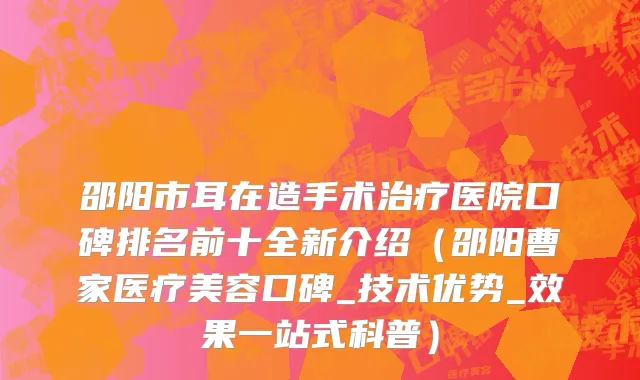 邵阳市耳在造手术治疗医院口碑排名前十全新介绍（邵阳曹家医疗美容口碑_技术优势_效果一站式科普）