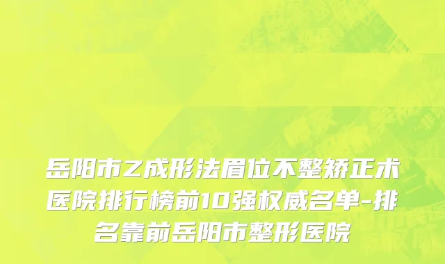 岳阳市Z成形法眉位不整矫正术医院排行榜前10强权威名单-排名靠前岳阳市整形医院
