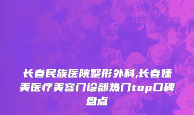 长春民族医院整形外科,长春婕美医疗美容门诊部热门top口碑盘点