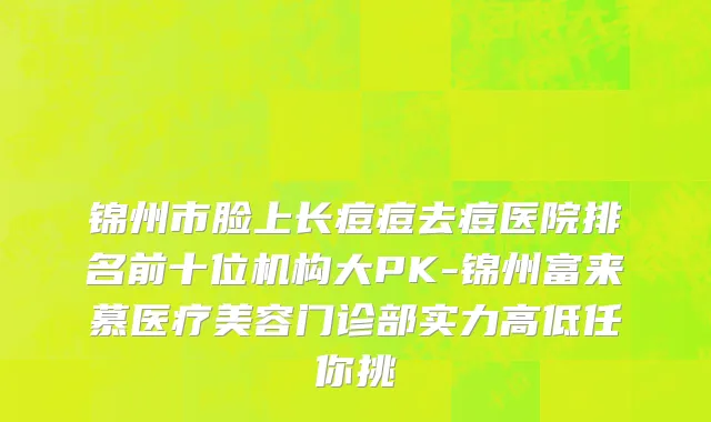 锦州市脸上长痘痘去痘医院排名前十位机构大PK-锦州富来慕医疗美容门诊部实力高低任你挑