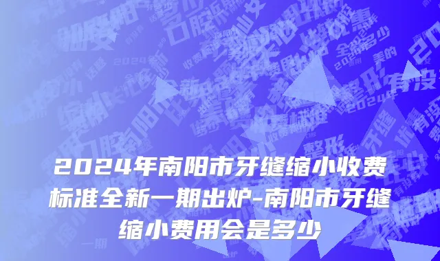 2024年南阳市牙缝缩小收费标准全新一期出炉-南阳市牙缝缩小费用会是多少