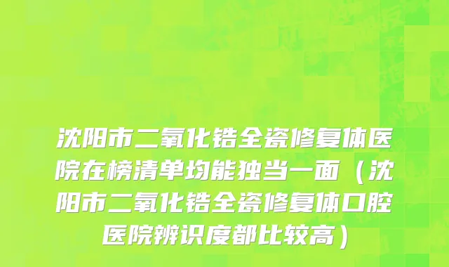 沈阳市二氧化锆全瓷修复体医院在榜清单均能独当一面（沈阳市二氧化锆全瓷修复体口腔医院辨识度都比较高）