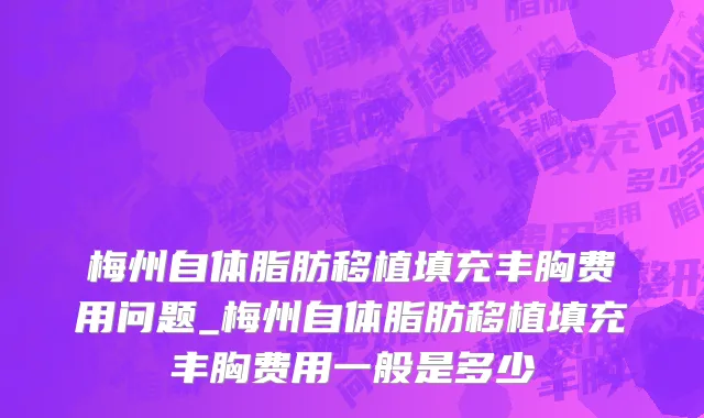 梅州自体脂肪移植填充丰胸费用问题_梅州自体脂肪移植填充丰胸费用一般是多少