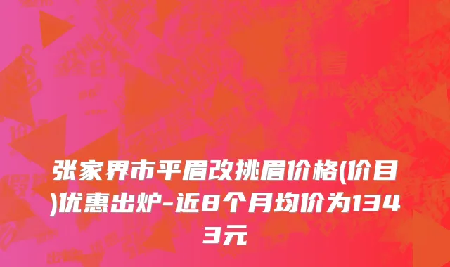 张家界市平眉改挑眉价格(价目)优惠出炉-近8个月均价为1343元