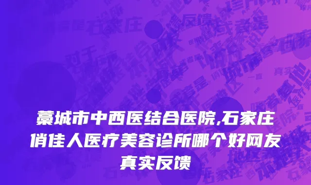 藁城市中西医结合医院,石家庄俏佳人医疗美容诊所哪个好网友真实反馈