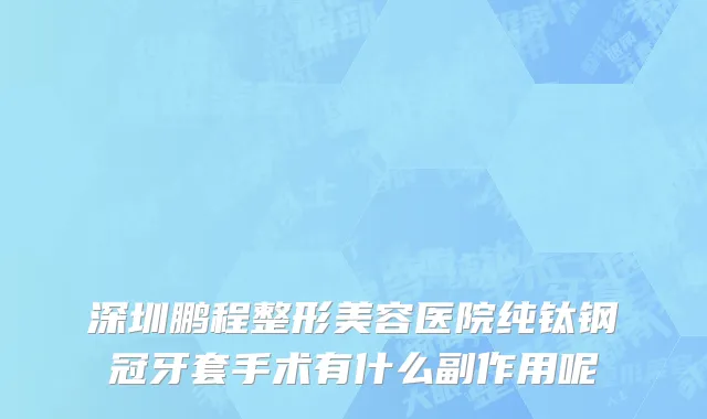 深圳鹏程整形美容医院纯钛钢冠牙套手术有什么副作用呢