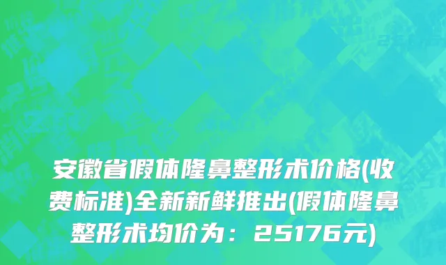 安徽省假体隆鼻整形术价格(收费标准)全新新鲜推出(假体隆鼻整形术均价为：25176元)