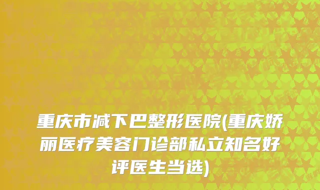 重庆市减下巴整形医院(重庆娇丽医疗美容门诊部私立知名好评医生当选)