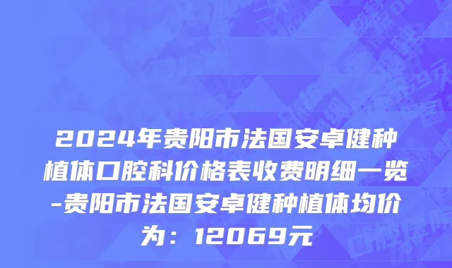 2024年贵阳市法国安卓健种植体口腔科价格表收费明细一览-贵阳市法国安卓健种植体均价为：12069元