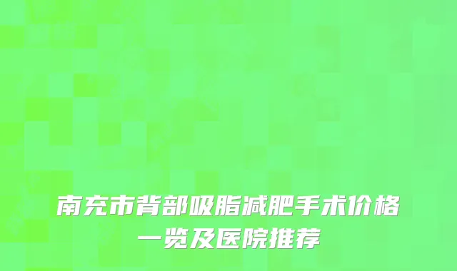 南充市背部吸脂减肥手术价格一览及医院推荐