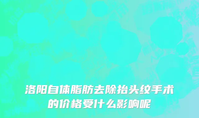洛阳自体脂肪去除抬头纹手术的价格受什么影响呢