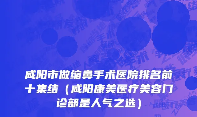 咸阳市做缩鼻手术医院排名前十集结（咸阳康美医疗美容门诊部是人气之选）