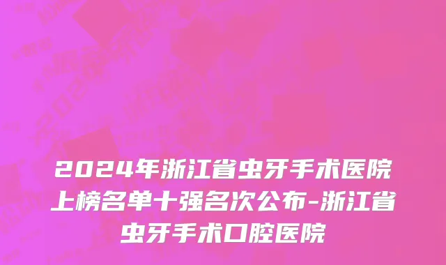 2024年浙江省虫牙手术医院上榜名单十强名次公布-浙江省虫牙手术口腔医院
