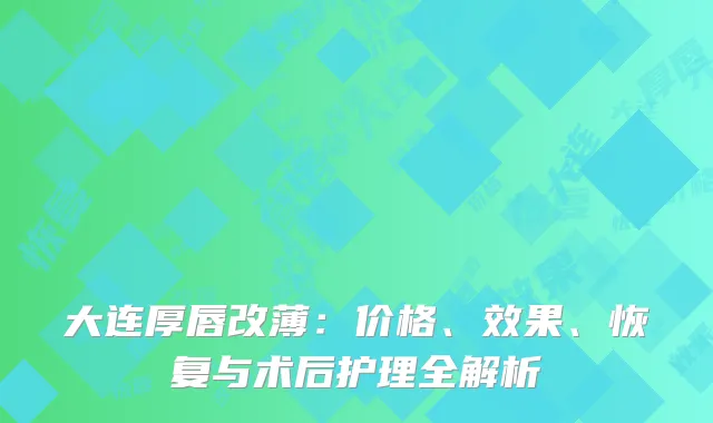 大连厚唇改薄：价格、效果、恢复与术后护理全解析
