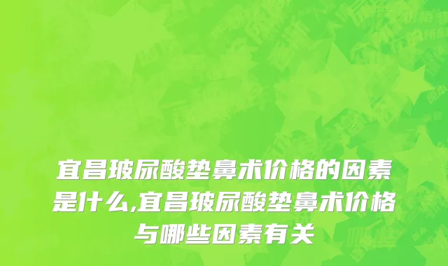 宜昌玻尿酸垫鼻术价格的因素是什么,宜昌玻尿酸垫鼻术价格与哪些因素有关